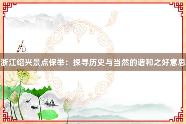 浙江绍兴景点保举：探寻历史与当然的谐和之好意思