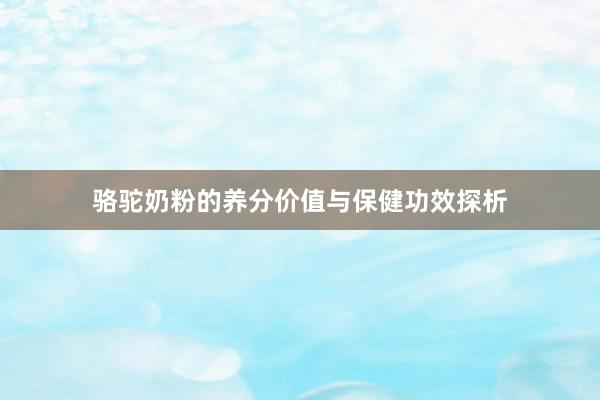 骆驼奶粉的养分价值与保健功效探析