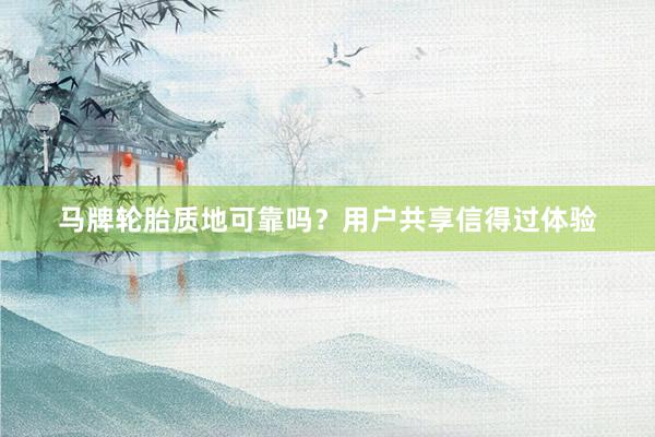 马牌轮胎质地可靠吗？用户共享信得过体验