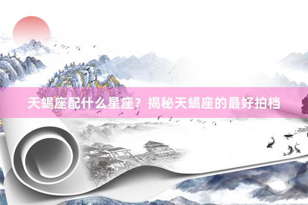 天蝎座配什么星座？揭秘天蝎座的最好拍档