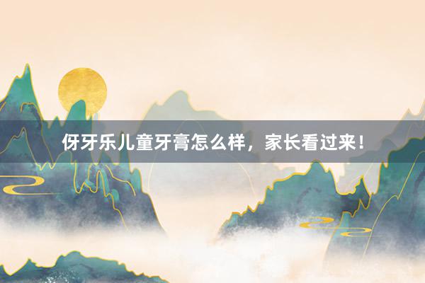 伢牙乐儿童牙膏怎么样，家长看过来！
